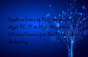 applications of polyurethane catalyst pc-77 in high-resilience mattress foams for the furniture industry