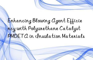 enhancing blowing agent efficiency with polyurethane catalyst pmdeta in insulation materials