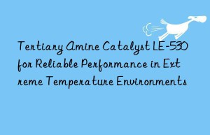 tertiary amine catalyst le-530 for reliable performance in extreme temperature environments