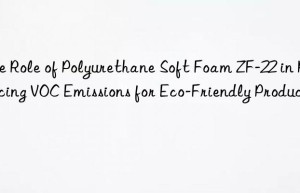 the role of polyurethane soft foam zf-22 in reducing voc emissions for eco-friendly products