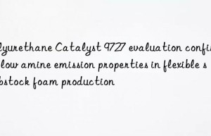 polyurethane catalyst 9727 evaluation confirming low amine emission properties in flexible slabstock foam production
