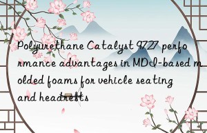 polyurethane catalyst 9727 performance advantages in mdi-based molded foams for vehicle seating and headrests