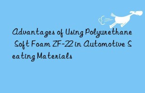 advantages of using polyurethane soft foam zf-22 in automotive seating materials