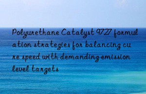 polyurethane catalyst 9727 formulation strategies for balancing cure speed with demanding emission level targets