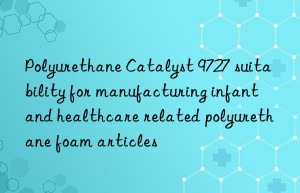 polyurethane catalyst 9727 suitability for manufacturing infant and healthcare related polyurethane foam articles