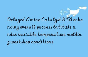 delayed amine catalyst 8154 enhancing overall process latitude under variable temperature molding workshop conditions