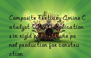 composite tertiary amine catalyst sa-800 applications in rigid polyurethane panel production for construction
