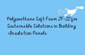 polyurethane soft foam zf-22 for sustainable solutions in building insulation panels