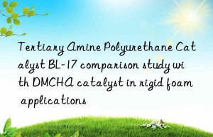 tertiary amine polyurethane catalyst bl-17 comparison study with dmcha catalyst in rigid foam applications