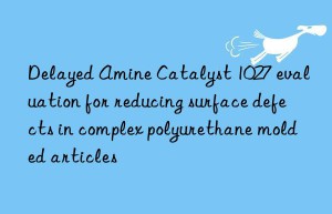 delayed amine catalyst 1027 evaluation for reducing surface defects in complex polyurethane molded articles