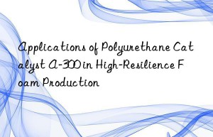 applications of polyurethane catalyst a-300 in high-resilience foam production