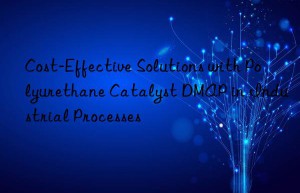 cost-effective solutions with polyurethane catalyst dmap in industrial processes