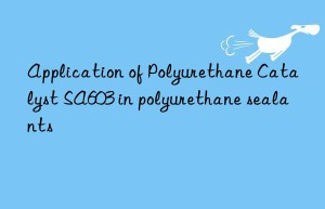 application of polyurethane catalyst sa603 in polyurethane sealants