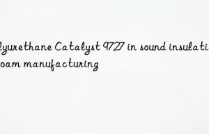 polyurethane catalyst 9727 in sound insulation foam manufacturing