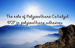 the role of polyurethane catalyst 9727 in polyurethane adhesives