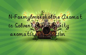 n-formylmorpholine aromatic solvent in high-purity aromatics production