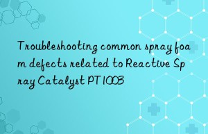 troubleshooting common spray foam defects related to reactive spray catalyst pt1003