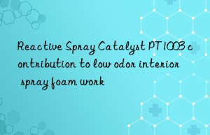 reactive spray catalyst pt1003 contribution to low odor interior spray foam work