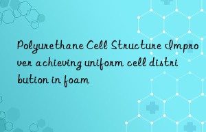 polyurethane cell structure improver achieving uniform cell distribution in foam