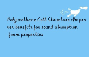 polyurethane cell structure improver benefits for sound absorption foam properties