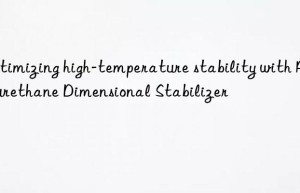 optimizing high-temperature stability with polyurethane dimensional stabilizer