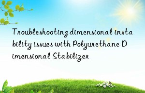 troubleshooting dimensional instability issues with polyurethane dimensional stabilizer