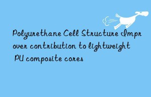 polyurethane cell structure improver contribution to lightweight pu composite cores