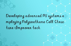 developing advanced pu systems employing polyurethane cell structure improver tech