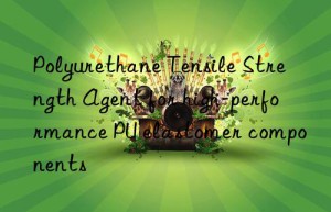 polyurethane tensile strength agent for high-performance pu elastomer components