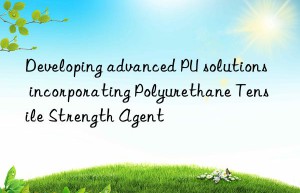 developing advanced pu solutions incorporating polyurethane tensile strength agent