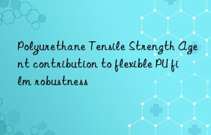 polyurethane tensile strength agent contribution to flexible pu film robustness