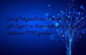 using polyurethane tensile strength agent in thermoplastic polyurethane (tpu) grades
