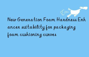new generation foam hardness enhancer suitability for packaging foam cushioning curves