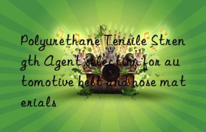 polyurethane tensile strength agent selection for automotive belt and hose materials