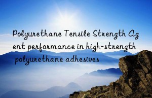 polyurethane tensile strength agent performance in high-strength polyurethane adhesives