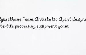 polyurethane foam antistatic agent designed for textile processing equipment foam
