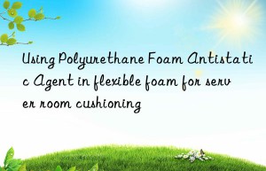 using polyurethane foam antistatic agent in flexible foam for server room cushioning