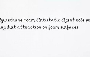 polyurethane foam antistatic agent role preventing dust attraction on foam surfaces