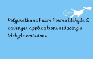 polyurethane foam formaldehyde scavenger applications reducing aldehyde emissions