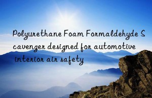 polyurethane foam formaldehyde scavenger designed for automotive interior air safety