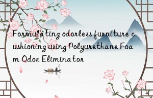 formulating odorless furniture cushioning using polyurethane foam odor eliminator