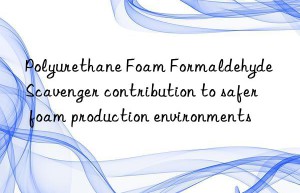 polyurethane foam formaldehyde scavenger contribution to safer foam production environments