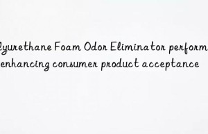 polyurethane foam odor eliminator performance enhancing consumer product acceptance