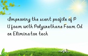 improving the scent profile of pu foam with polyurethane foam odor eliminator tech