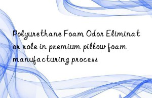 polyurethane foam odor eliminator role in premium pillow foam manufacturing process