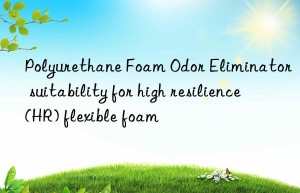 polyurethane foam odor eliminator suitability for high resilience (hr) flexible foam