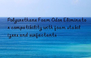 polyurethane foam odor eliminator compatibility with foam stabilizers and surfactants