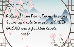polyurethane foam formaldehyde scavenger role in meeting greenguard certification levels
