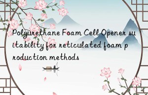 polyurethane foam cell opener suitability for reticulated foam production methods