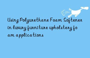using polyurethane foam softener in luxury furniture upholstery foam applications